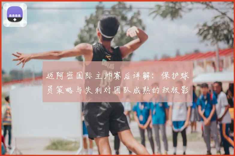 迈阿密国际主帅赛后详解:保护球员策略与失利对团队成熟的积极影响