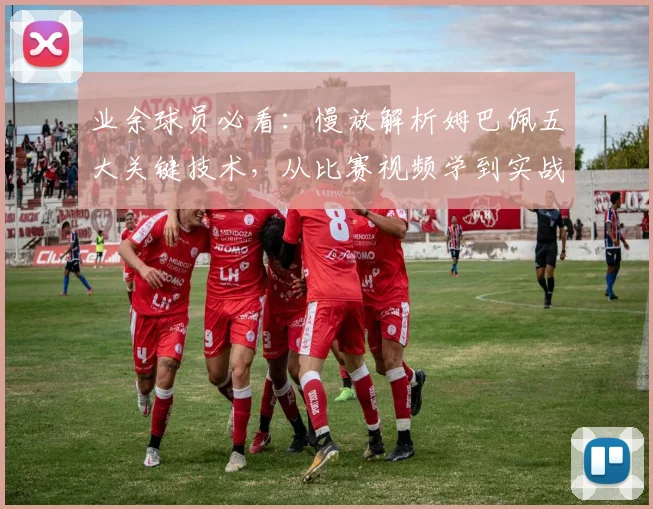业余球员必看：慢放解析姆巴佩五大关键技术，从比赛视频学到实战技巧