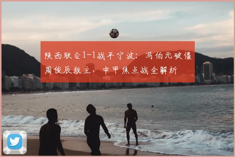 陕西联合1-1战平宁波:冯伯元破僵周俊辰救主,中甲焦点战全解析