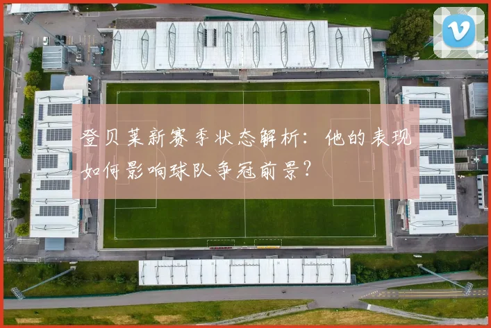 登贝莱新赛季状态解析：他的表现如何影响球队争冠前景？