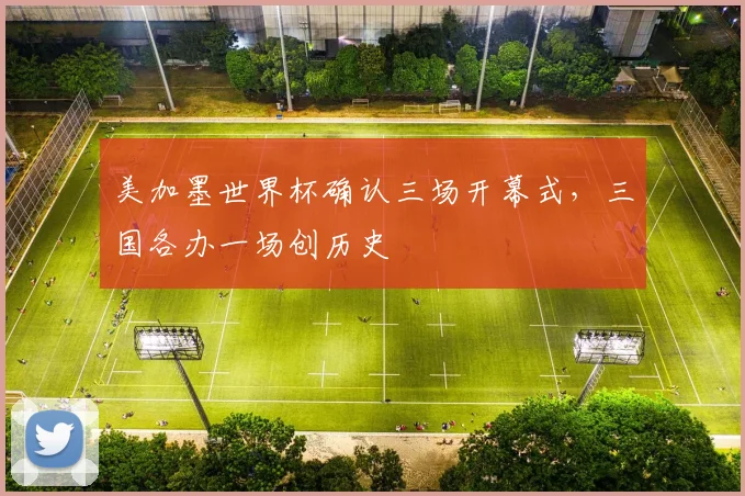 美加墨世界杯确认三场开幕式，三国各办一场创历史