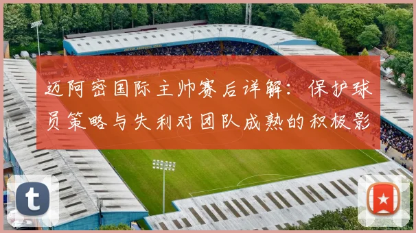 迈阿密国际主帅赛后详解：保护球员策略与失利对团队成熟的积极影响