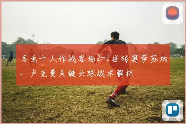 马竞十人作战客场2-1逆转奥萨苏纳,卢克曼关键头球战术解析