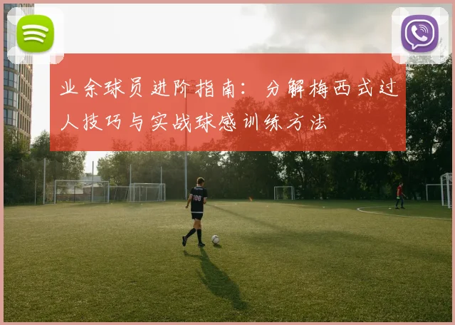 业余球员进阶指南:分解梅西式过人技巧与实战球感训练方法