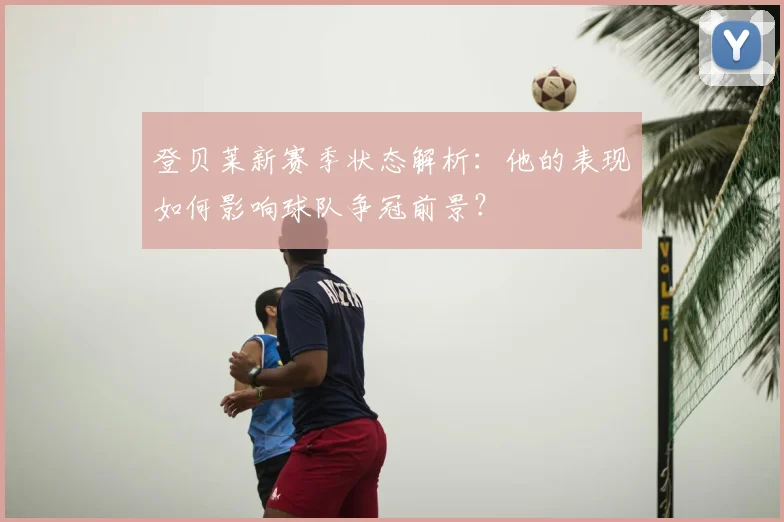 登贝莱新赛季状态解析:他的表现如何影响球队争冠前景?