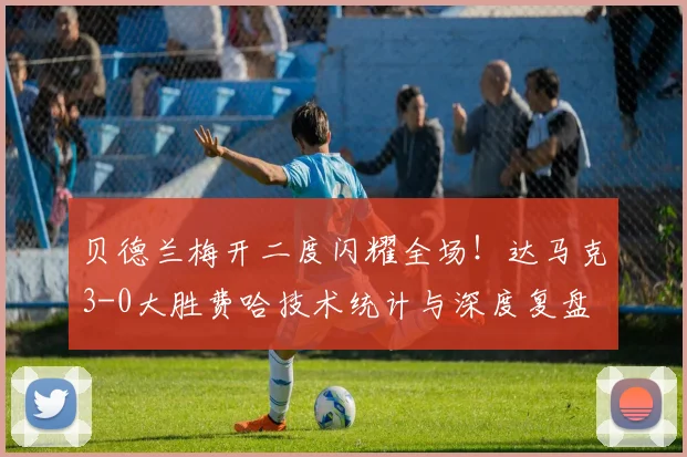 贝德兰梅开二度闪耀全场!达马克3-0大胜费哈技术统计与深度复盘
