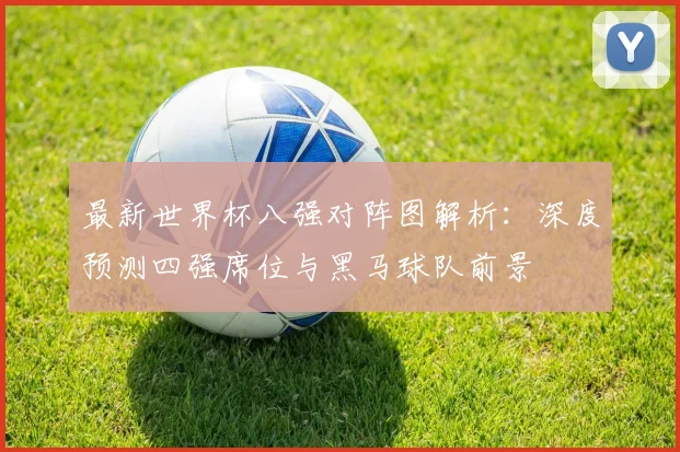 最新世界杯八强对阵图解析:深度预测四强席位与黑马球队前景